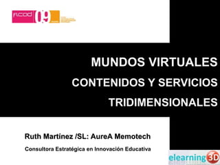 MUNDOS VIRTUALES CONTENIDOS Y SERVICIOS  TRIDIMENSIONALES Ruth Martínez /SL: AureAMemotech Consultora Estratégica en Innovación Educativa 