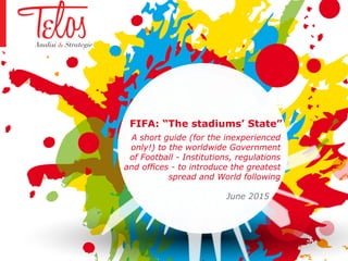 FIFA: “The stadiums’ State”
June 2015
A short guide (for the inexperienced
only!) to the worldwide Government
of Football - Institutions, regulations
and offices - to introduce the greatest
spread and World following
 