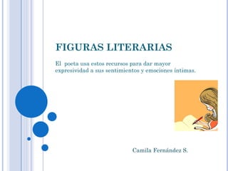 FIGURAS LITERARIAS
El poeta usa estos recursos para dar mayor
expresividad a sus sentimientos y emociones íntimas.
Camila Fernández S.