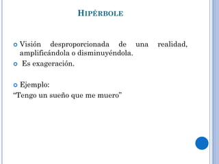 HIPÉRBOLE
Visión desproporcionada de una realidad,
amplificándola o disminuyéndola.
Es exageración.
Ejemplo:
“Tengo un sueño que me muero”