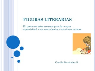 FIGURAS LITERARIAS
El poeta usa estos recursos para dar mayor
expresividad a sus sentimientos y emociones íntimas.




                            Camila Fernández S.
 