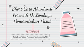 Short Case Akuntansi
Forensik Di Lembaga
Pemerintahan Pusat
KELOMPOK 6
Putu Gede Wisnu Permana Kawisana,SE.,M.Si
 