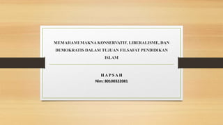 MEMAHAMI MAKNA KONSERVATIF, LIBERALISME, DAN
DEMOKRATIS DALAM TUJUAN FILSAFAT PENDIDIKAN
ISLAM
H A P S A H
Nim: 80100322081
 
