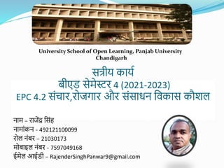 सत्रीय कायय
बीएड सेमेस्टर 4 (2021-2023)
EPC 4.2 संचार,रोजगार और संसाधन विकास कौशल
नाम – राजेंद्र वसंह
नामांकन - 492121100099
रोल नंबर – 21030173
मोबाइल नंबर - 7597049168
ईमेल आईडी – RajenderSinghPanwar9@gmail.com
University School of Open Learning, Panjab University
Chandigarh
 