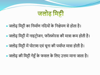  जलोढ़ वमट्टी का वनमायण नवदयों क
े वनक्षेपण से होता है।
 जलोढ़ वमट्टी में नाइटरोजन, फॉस्फोरस की मात्रा कम होती है।
 जलोढ़ वमट्टी में पोटाश एिं चूना की पयायप्त मात्रा होती है।
 जलोढ़ की वमट्टी गेहूँ क
े फसल क
े वलए उत्तम माना जाता है।
 