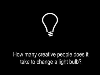 How many creative people does it 
take to change a light bulb? 
 