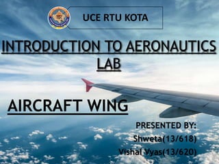 AIRCRAFT WING
PRESENTED BY:
Shweta(13/618)
Vishal Vyas(13/620)
INTRODUCTION TO AERONAUTICS
LAB
UCE RTU KOTA
 
