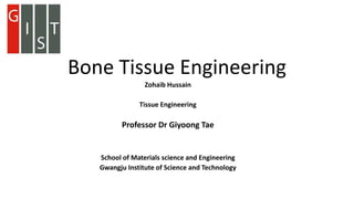 Bone Tissue Engineering
Zohaib Hussain
Tissue Engineering
Professor Dr Giyoong Tae
School of Materials science and Engineering
Gwangju Institute of Science and Technology
 
