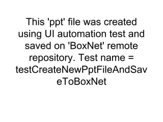 This 'ppt' file was created
 using UI automation test and
  saved on 'BoxNet' remote
   repository. Test name =
testCreateNewPptFileAndSav
          eToBoxNet
 