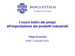 BANCA D’ITALIA
EUROSISTEMA

I nuovi indici dei prezzi
all’importazione dei prodotti industriali
Filippo Scoccianti
ISTAT, 7 novembre 2013

 