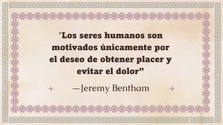 —Jeremy Bentham
“Los seres humanos son
motivados únicamente por
el deseo de obtener placer y
evitar el dolor”
 