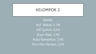 KELOMPOK 2
NAMA:
Arif Wahdi, S. Pd
Alfi Syahrin, S.Pd
Arpin Riski, S.Pd
Aulia Ramadhan, S.Pd
Roni Dwi Ifantara, S.Pd
 