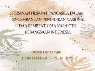 PERANAN FILSAFAT PANCASILA DALAM
PENGEMBANGAN PENDIDIKAN NASIONAL
DAN PEMBENTUKAN KARAKTER
KEBANGSAAN INDONESIA
Dosen Pengampu :
Dody Feliks P.A. S.Pd., M.Hum
 