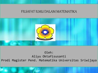 FILSAFAT ILMU DALAM MATEMATIKA 
Oleh: 
Aliyu Oktafisusanti 
Prodi Magister Pend. Matematika Universitas Sriwijaya 
 
