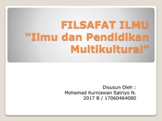 FILSAFAT ILMU
“Ilmu dan Pendidikan
Multikultural”
Disusun Oleh :
Mohamad Kurniawan Satriyo N.
2017 B / 17060464080
 