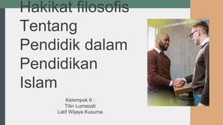 Hakikat filosofis
Tentang
Pendidik dalam
Pendidikan
Islam
Kelompok 6 :
Titin Lumazati
Latif Wijaya Kusuma
 