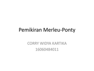 Pemikiran Merleu-Ponty
CORRY WIDYA KARTIKA
16060484011
 