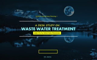 WASTE WATER TREATMENT
A DESK STUDY ON
AND ITS FILTERATION PROCESS
SPA- JNAFAU
Facilities and Services Planning -I
 