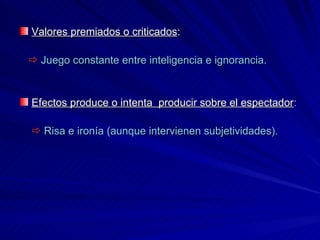 Valores premiados o criticados :    Juego constante entre inteligencia e ignorancia. Efectos produce o intenta  producir sobre el espectador :     Risa e ironía (aunque intervienen subjetividades). 