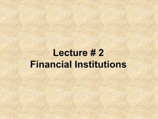 Lecture # 2 
Financial Institutions 
 