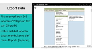 Export Data
Fina menyediakan 245
laporan (229 laporan text
dan 25 grafik)
Untuk meliihat laporan,
dapat membukanya dari
menu Reports [Laporan].
 