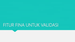 FITUR FINA UNTUK VALIDASI
 