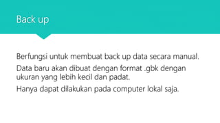Back up
Berfungsi untuk membuat back up data secara manual.
Data baru akan dibuat dengan format .gbk dengan
ukuran yang lebih kecil dan padat.
Hanya dapat dilakukan pada computer lokal saja.
 