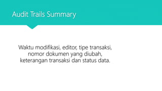 Audit Trails Summary
Waktu modifikasi, editor, tipe transaksi,
nomor dokumen yang diubah,
keterangan transaksi dan status data.
 