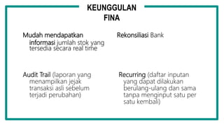 Mudah mendapatkan
informasi jumlah stok yang
tersedia secara real time
Rekonsiliasi Bank
Audit Trail (laporan yang
menampilkan jejak
transaksi asli sebelum
terjadi perubahan)
KEUNGGULAN
FINA
Recurring (daftar inputan
yang dapat dilakukan
berulang-ulang dan sama
tanpa menginput satu per
satu kembali)
 
