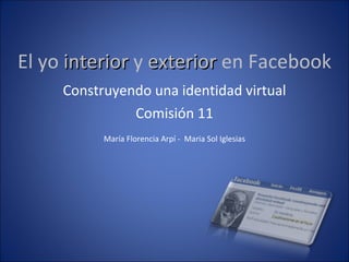 El yo  interior  y  exterior  en Facebook Construyendo una identidad virtual Comisión 11 María Florencia Arpí -  Maria Sol Iglesias 