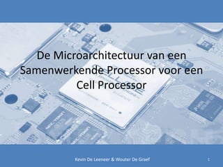 De Microarchitectuur van een Samenwerkende Processor voor een Cell Processor  1 Kevin De Leeneer & Wouter De Graef 