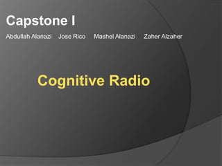 Capstone I Abdullah Alanazi    Jose Rico     Mashel Alanazi     Zaher Alzaher Cognitive Radio 