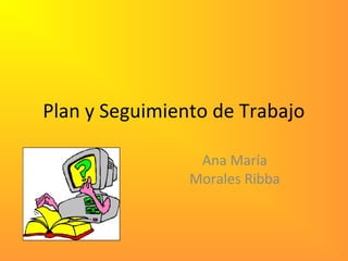 Plan y Seguimiento de Trabajo
Ana María
Morales Ribba
 