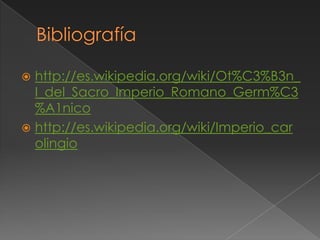  http://es.wikipedia.org/wiki/Ot%C3%B3n_
  I_del_Sacro_Imperio_Romano_Germ%C3
  %A1nico
 http://es.wikipedia.org/wiki/Imperio_car
  olingio
 