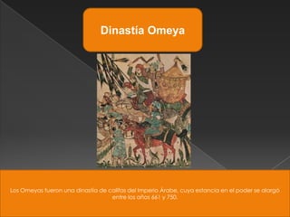 Dinastía Omeya




Los Omeyas fueron una dinastía de califas del Imperio Árabe, cuya estancia en el poder se alargó
                                   entre los años 661 y 750.
 