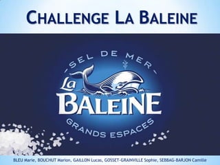 CHALLENGE LA BALEINE

BLEU Marie, BOUCHUT Marion, GAILLON Lucas, GOSSET-GRAINVILLE Sophie, SEBBAG-BARJON Camille

 