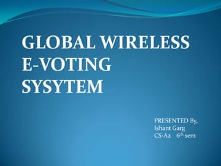 GLOBAL WIRELESS
E-VOTING
SYSYTEM
PRESENTED By,
Ishant Garg
CS-A2 6th sem
 