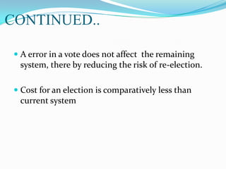 CONTINUED..
 A error in a vote does not affect the remaining
system, there by reducing the risk of re-election.
 Cost for an election is comparatively less than
current system
 