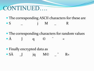 CONTINUED….
 The corresponding ASCII characters for these are
 S _ j M _ R
 The corresponding characters for random values
 À J q © ¨ «
 Finally encrypted data as
 SÀ _J jq M© _ ¨ R«
 