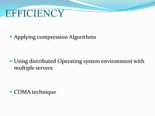 EFFICIENCY
 Applying compression Algorithms
 Using distributed Operating system environment with
multiple servers.
 CDMA technique
 