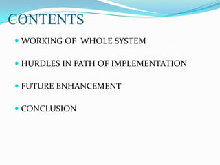 CONTENTS
 WORKING OF WHOLE SYSTEM
 HURDLES IN PATH OF IMPLEMENTATION
 FUTURE ENHANCEMENT
 CONCLUSION
 