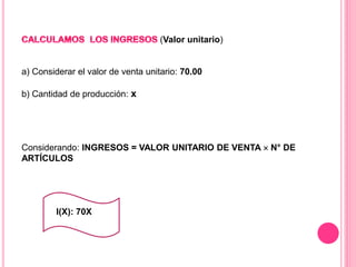 (Valor unitario)
a) Considerar el valor de venta unitario: 70.00
b) Cantidad de producción: x
Considerando: INGRESOS = VALOR UNITARIO DE VENTA  N° DE
ARTÍCULOS
I(X): 70X
 