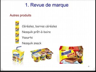 1. Revue de marque 
Autres produits 
Céréales, barres céréales 
Nesquik prêt-à-boire 
Yaourts 
Nesquik snack 
4 
 