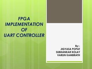 FPGA
IMPLEMENTATION
OF
UART CONTROLLER
By:-
JIGYASA POPAT
SUBHANKAR KOLAY
VARUN KAMBRATH
 