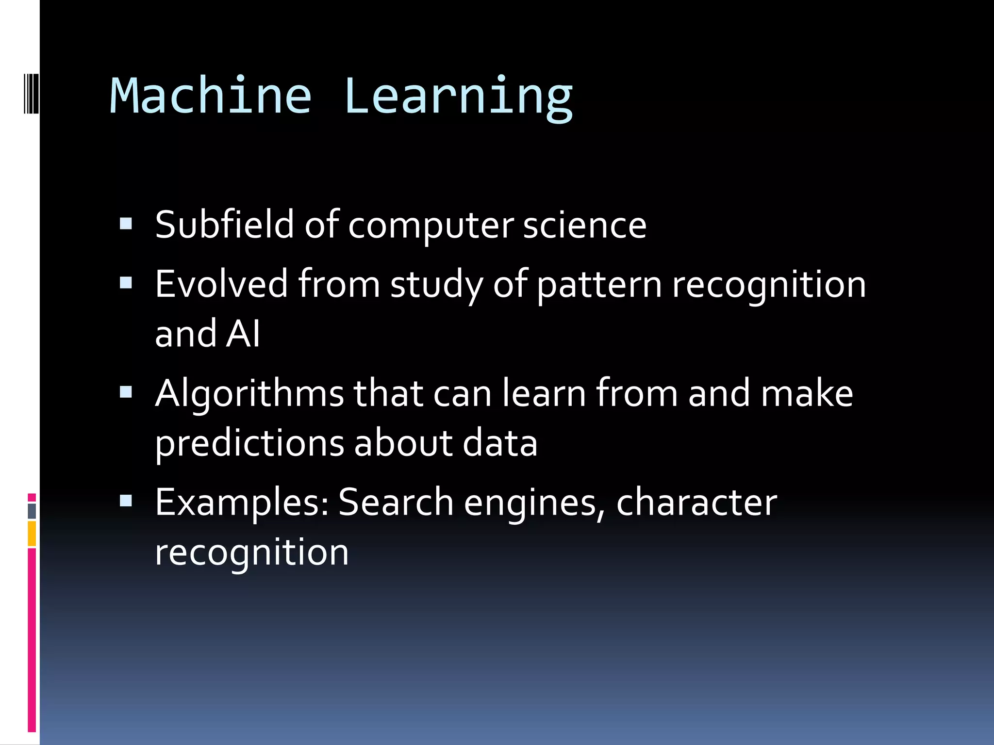 Machine Learning  Subfield of computer science  Evolved from study of pattern recognition and AI  Algorithms that can learn from and make predictions about data  Examples: Search engines, character recognition 