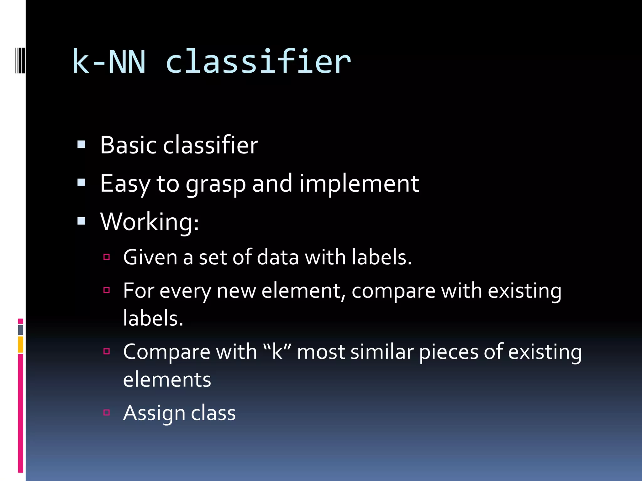 k-NN classifier  Basic classifier  Easy to grasp and implement  Working:  Given a set of data with labels.  For every new element, compare with existing labels.  Compare with “k” most similar pieces of existing elements  Assign class 