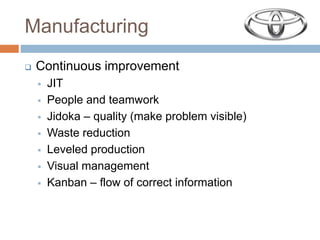 Manufacturing
 Continuous improvement
 JIT
 People and teamwork
 Jidoka – quality (make problem visible)
 Waste reduction
 Leveled production
 Visual management
 Kanban – flow of correct information
 