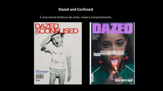Dazed and Confused
É uma revista britância de estilo, moda e comportamento.
 