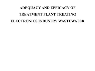 ADEQUACY AND EFFICACY OF
TREATMENT PLANT TREATING
ELECTRONICS INDUSTRY WASTEWATER
 