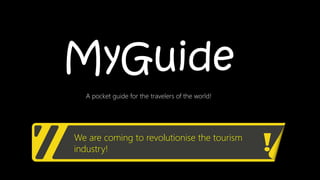 MyGuide
We are coming to revolutionise the tourism
industry!
A pocket guide for the travelers of the world!
 